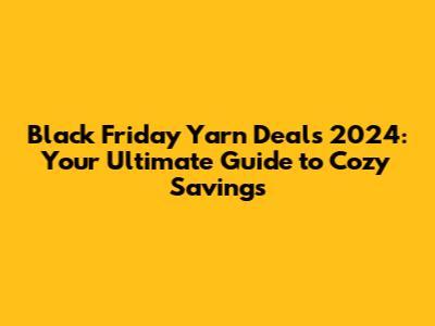 Black Friday Yarn Deals 2024: Your Ultimate Guide to Cozy Savings