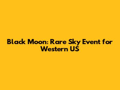 Black Moon: Rare Sky Event for Western US