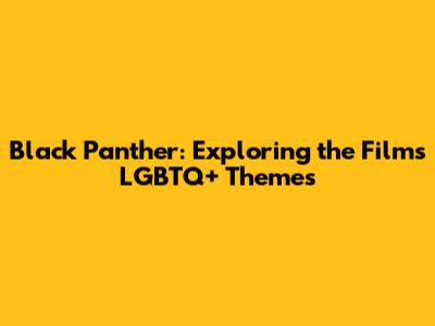 Black Panther: Exploring the Film's LGBTQ+ Themes
