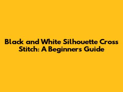 Black and White Silhouette Cross Stitch: A Beginner's Guide