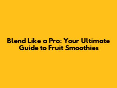 Blend Like a Pro: Your Ultimate Guide to Fruit Smoothies