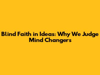 Blind Faith in Ideas: Why We Judge Mind Changers