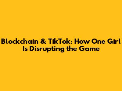 Blockchain & TikTok: How One Girl Is Disrupting the Game
