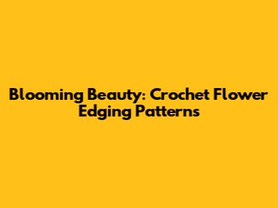Blooming Beauty: Crochet Flower Edging Patterns