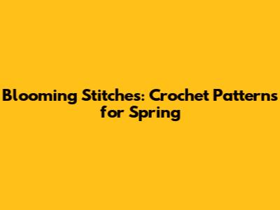 Blooming Stitches: Crochet Patterns for Spring