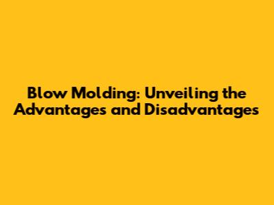 Blow Molding: Unveiling the Advantages and Disadvantages