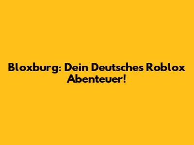 Bloxburg: Dein Deutsches Roblox Abenteuer!