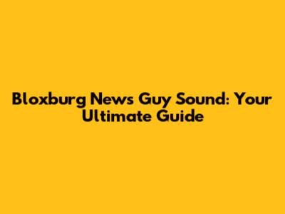 Bloxburg News Guy Sound: Your Ultimate Guide