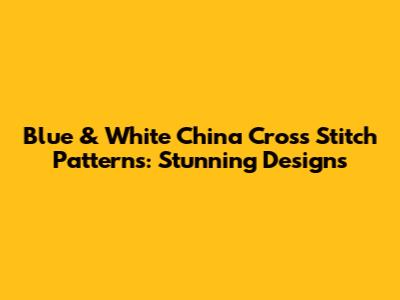 Blue & White China Cross Stitch Patterns: Stunning Designs