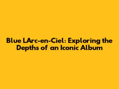 Blue L'Arc-en-Ciel: Exploring the Depths of an Iconic Album
