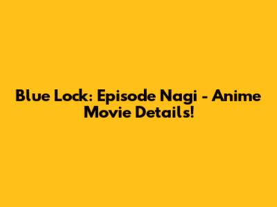 Blue Lock: Episode Nagi - Anime Movie Details!