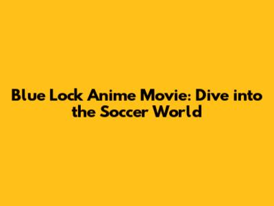 Blue Lock Anime Movie: Dive into the Soccer World