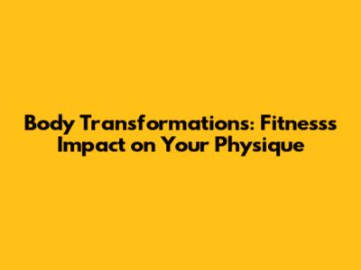Body Transformations: Fitness's Impact on Your Physique