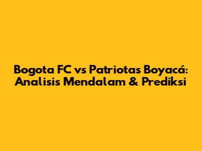 Bogota FC vs Patriotas Boyacá: Analisis Mendalam & Prediksi
