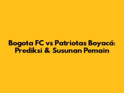 Bogota FC vs Patriotas Boyacá: Prediksi & Susunan Pemain