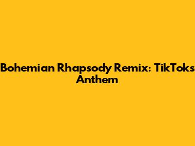 Bohemian Rhapsody Remix: TikTok's Anthem