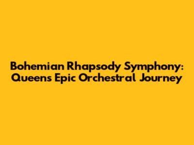 Bohemian Rhapsody Symphony: Queen's Epic Orchestral Journey