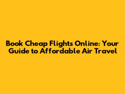 Book Cheap Flights Online: Your Guide to Affordable Air Travel