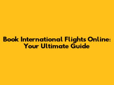Book International Flights Online: Your Ultimate Guide