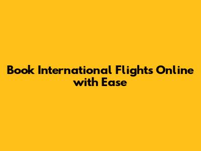 Book International Flights Online with Ease
