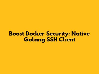 Boost Docker Security: Native Golang SSH Client