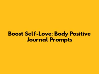 Boost Self-Love: Body Positive Journal Prompts