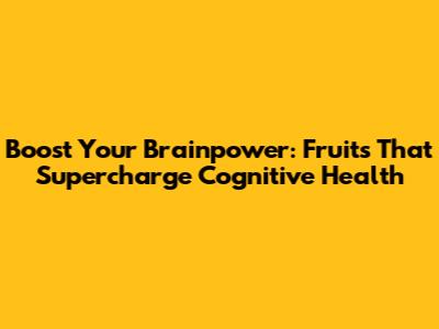 Boost Your Brainpower: Fruits That Supercharge Cognitive Health