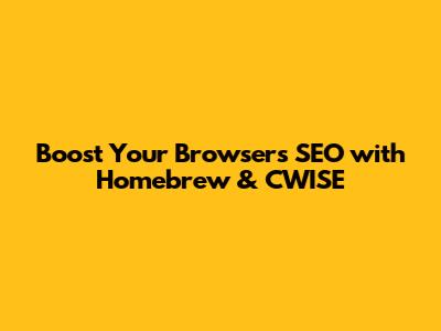 Boost Your Browser's SEO with Homebrew & CWISE