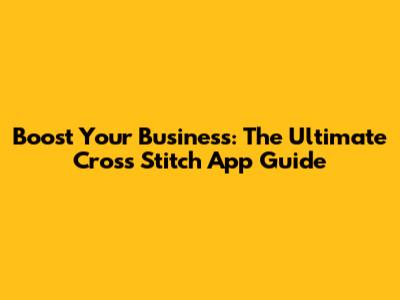Boost Your Business: The Ultimate Cross Stitch App Guide