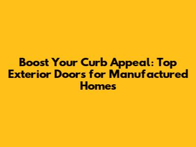 Boost Your Curb Appeal: Top Exterior Doors for Manufactured Homes