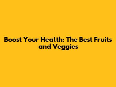 Boost Your Health: The Best Fruits and Veggies