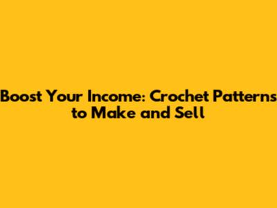 Boost Your Income: Crochet Patterns to Make and Sell