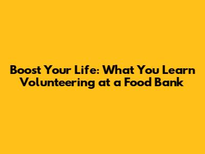 Boost Your Life: What You Learn Volunteering at a Food Bank