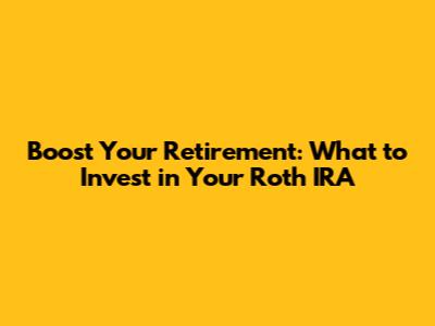Boost Your Retirement: What to Invest in Your Roth IRA