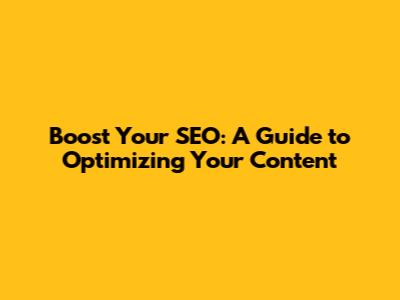 Boost Your SEO: A Guide to Optimizing Your Content