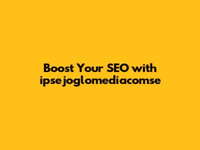 Boost Your SEO with ipsejoglomediacomse