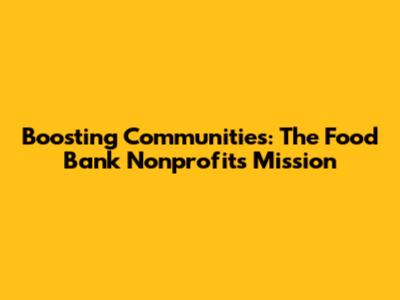 Boosting Communities: The Food Bank Nonprofit's Mission