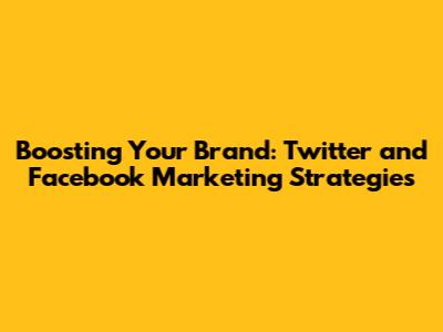 Boosting Your Brand: Twitter and Facebook Marketing Strategies