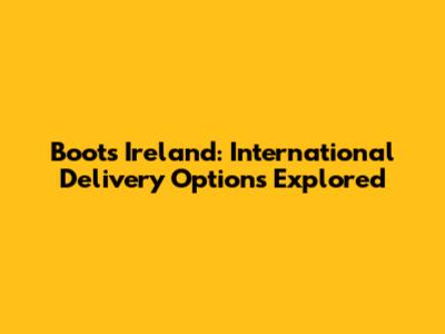 Boots Ireland: International Delivery Options Explored