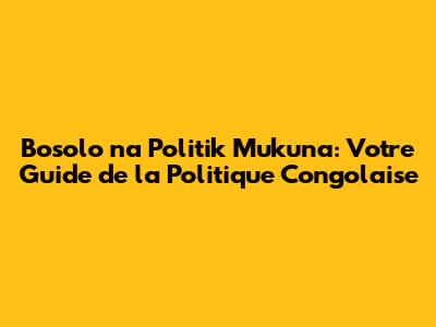Bosolo na Politik Mukuna: Votre Guide de la Politique Congolaise