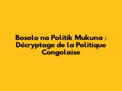 Bosolo na Politik Mukuna : Décryptage de la Politique Congolaise