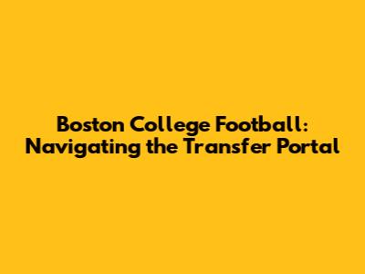 Boston College Football: Navigating the Transfer Portal