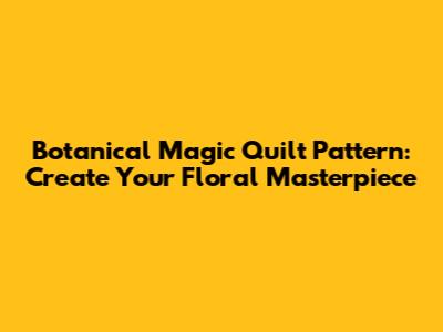 Botanical Magic Quilt Pattern: Create Your Floral Masterpiece