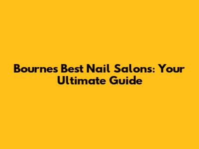 Bourne's Best Nail Salons: Your Ultimate Guide