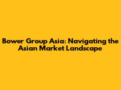 Bower Group Asia: Navigating the Asian Market Landscape