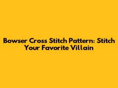 Bowser Cross Stitch Pattern: Stitch Your Favorite Villain