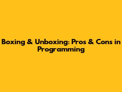 Boxing & Unboxing: Pros & Cons in Programming
