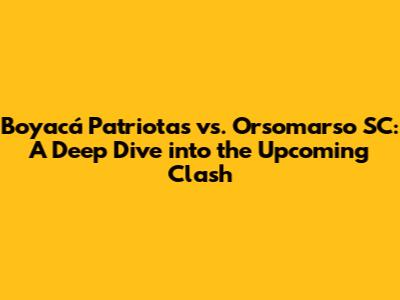 Boyacá Patriotas vs. Orsomarso SC: A Deep Dive into the Upcoming Clash
