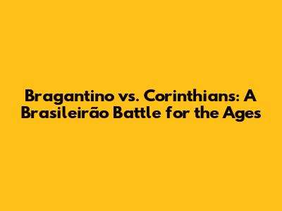 Bragantino vs. Corinthians: A Brasileirão Battle for the Ages
