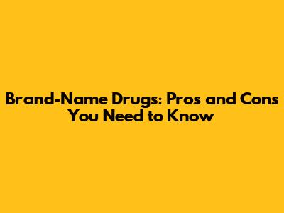 Brand-Name Drugs: Pros and Cons You Need to Know